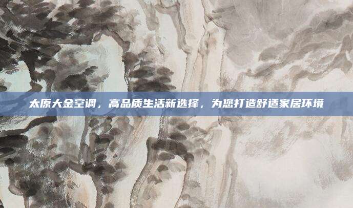 太原大金空调，高品质生活新选择，为您打造舒适家居环境