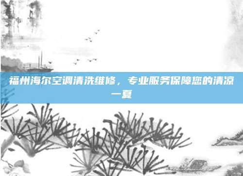 福州海尔空调清洗维修，专业服务保障您的清凉一夏