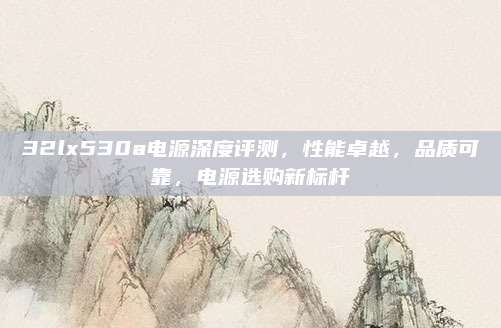 32lx530a电源深度评测，性能卓越，品质可靠，电源选购新标杆
