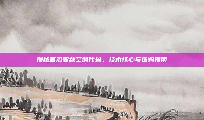 揭秘直流变频空调代码，技术核心与选购指南