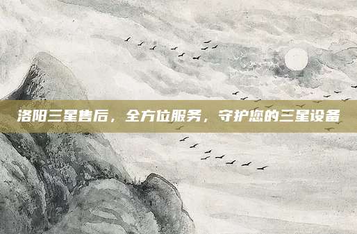 洛阳三星售后，全方位服务，守护您的三星设备