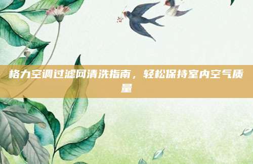 格力空调过滤网清洗指南，轻松保持室内空气质量