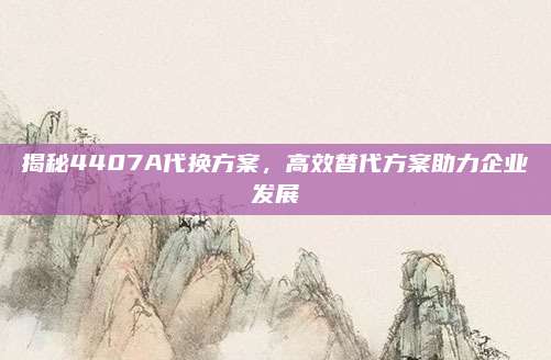 揭秘4407A代换方案，高效替代方案助力企业发展