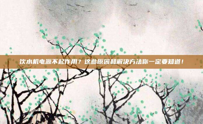 饮水机电源不起作用？这些原因和解决方法你一定要知道！
