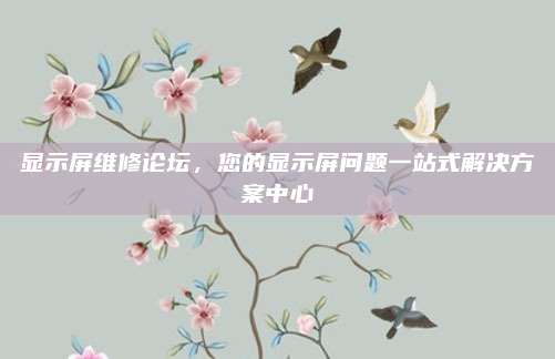 显示屏维修论坛，您的显示屏问题一站式解决方案中心