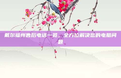 戴尔福州售后电话一览，全方位解决您的电脑问题