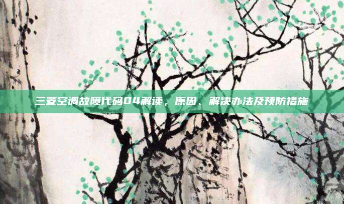 三菱空调故障代码04解读，原因、解决办法及预防措施