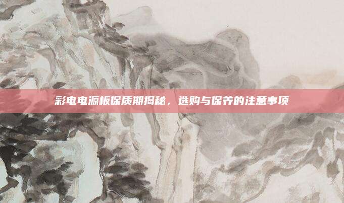 彩电电源板保质期揭秘，选购与保养的注意事项