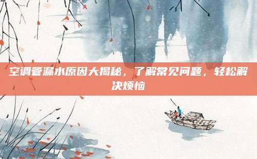 空调管漏水原因大揭秘，了解常见问题，轻松解决烦恼
