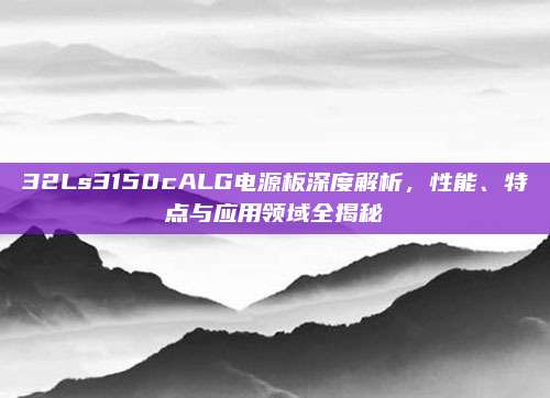32Ls3150cALG电源板深度解析，性能、特点与应用领域全揭秘