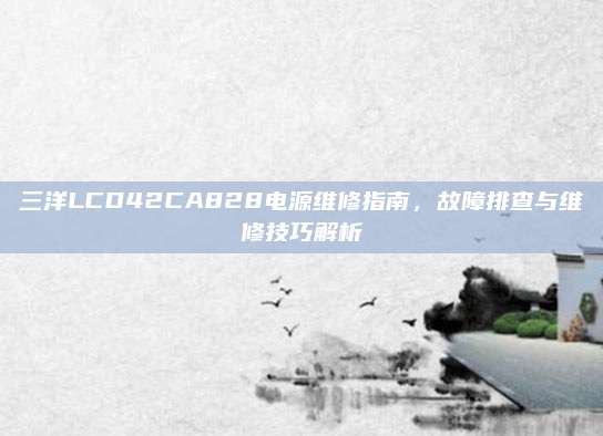 三洋LCD42CA828电源维修指南，故障排查与维修技巧解析