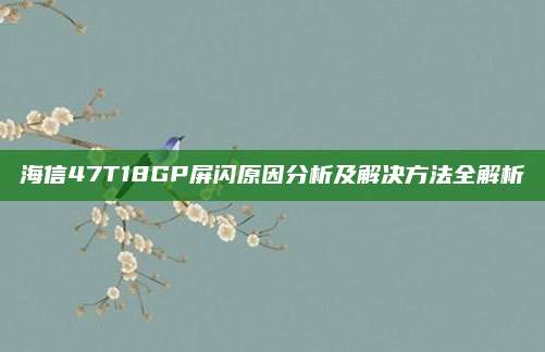 海信47T18GP屏闪原因分析及解决方法全解析