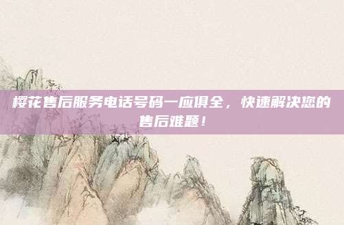 樱花售后服务电话号码一应俱全，快速解决您的售后难题！