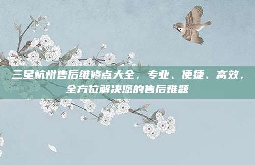 三星杭州售后维修点大全，专业、便捷、高效，全方位解决您的售后难题
