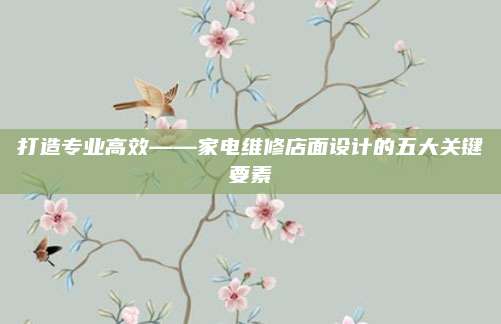 打造专业高效——家电维修店面设计的五大关键要素