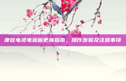 康佳电视电源板更换指南，操作步骤及注意事项
