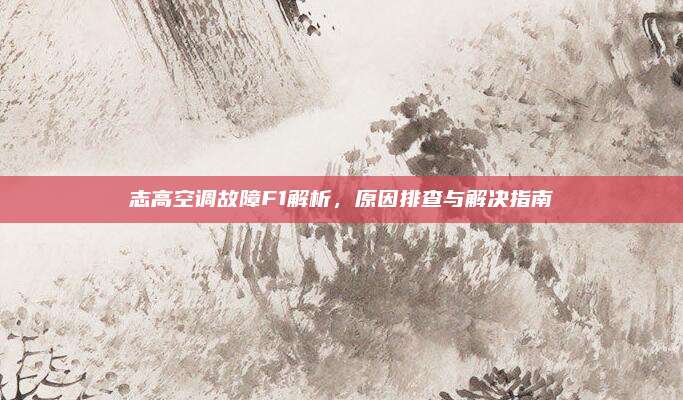 志高空调故障F1解析，原因排查与解决指南