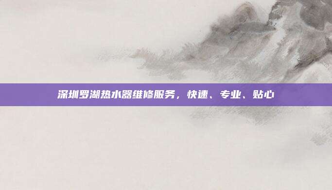 深圳罗湖热水器维修服务，快速、专业、贴心