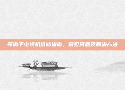 等离子电视机维修指南,常见问题及解决方法