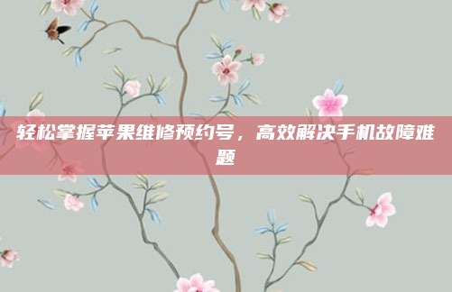 轻松掌握苹果维修预约号,高效解决手机故障难题