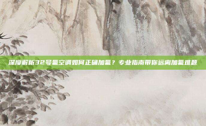 深度解析32号氟空调如何正确加氟？专业指南带你远离加氟难题