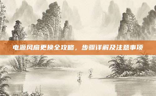 电源风扇更换全攻略，步骤详解及注意事项