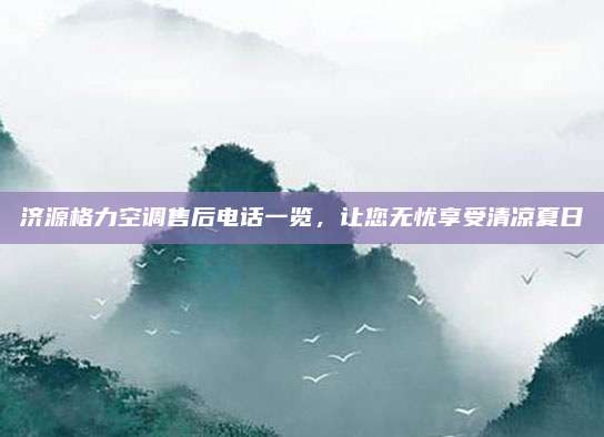 济源格力空调售后电话一览，让您无忧享受清凉夏日