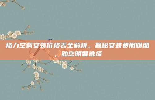格力空调安装价格表全解析，揭秘安装费用明细，助您明智选择