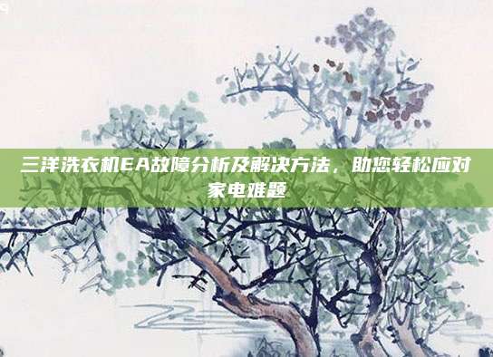 三洋洗衣机EA故障分析及解决方法，助您轻松应对家电难题