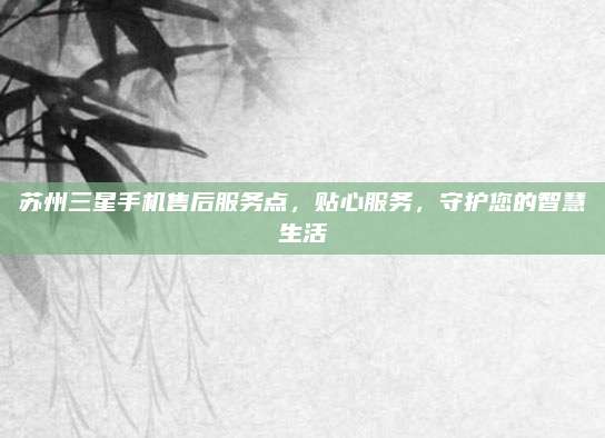 苏州三星手机售后服务点，贴心服务，守护您的智慧生活