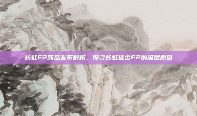长虹F2新品发布解析，探寻长虹推出F2的深层原因