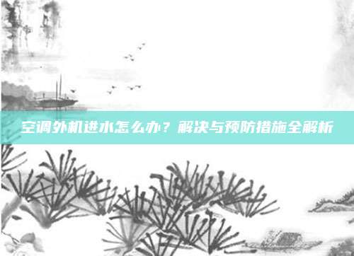 空调外机进水怎么办？解决与预防措施全解析
