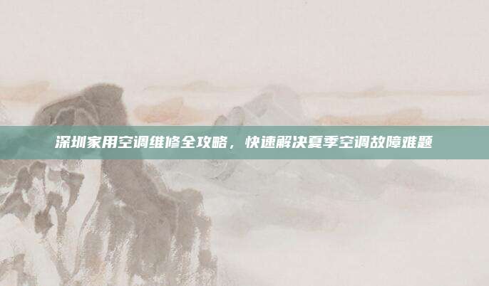 深圳家用空调维修全攻略，快速解决夏季空调故障难题
