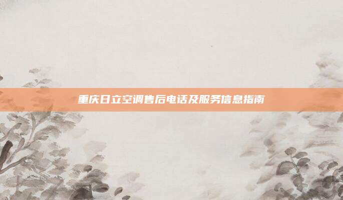 重庆日立空调售后电话及服务信息指南