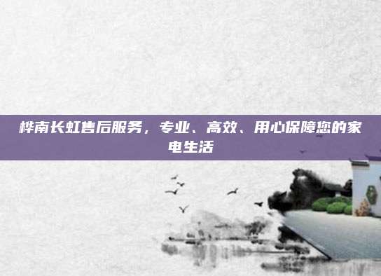 桦南长虹售后服务，专业、高效、用心保障您的家电生活