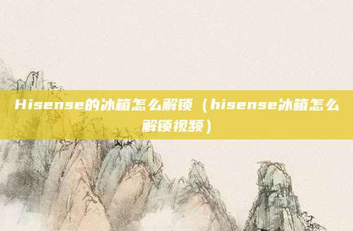 Hisense的冰箱怎么解锁（hisense冰箱怎么解锁视频）