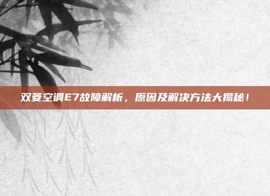 双菱空调E7故障解析，原因及解决方法大揭秘！