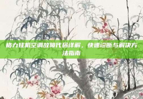 格力挂机空调故障代码详解，快速诊断与解决方法指南