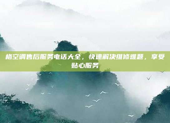 格空调售后服务电话大全，快速解决维修难题，享受贴心服务