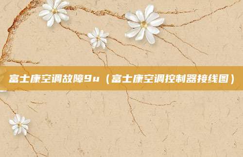 富士康空调故障9u（富士康空调控制器接线图）