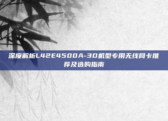 深度解析L42E4500A-3D机型专用无线网卡推荐及选购指南