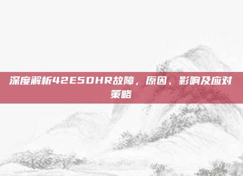 深度解析42E5DHR故障，原因、影响及应对策略