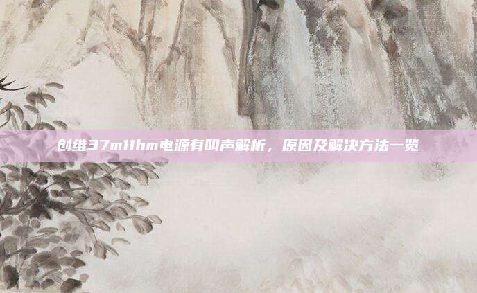 创维37m11hm电源有叫声解析，原因及解决方法一览