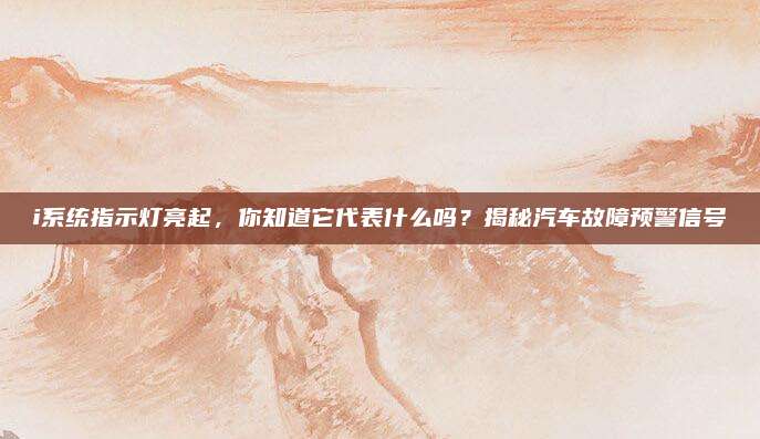 i系统指示灯亮起，你知道它代表什么吗？揭秘汽车故障预警信号