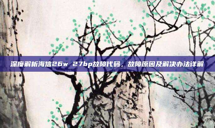 深度解析海信26w 27bp故障代码，故障原因及解决办法详解