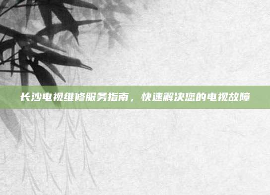 长沙电视维修服务指南，快速解决您的电视故障