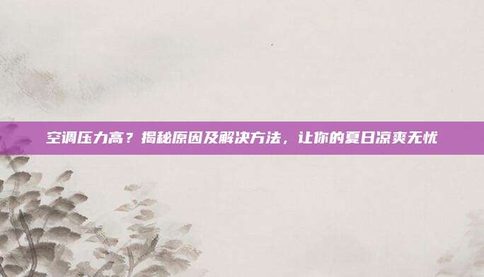 空调压力高？揭秘原因及解决方法，让你的夏日凉爽无忧