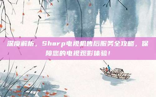 深度解析，Sharp电视机售后服务全攻略，保障您的电视观影体验！