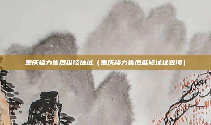 重庆格力售后维修地址（重庆格力售后维修地址查询）