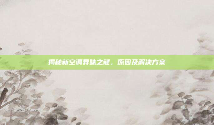 揭秘新空调异味之谜，原因及解决方案